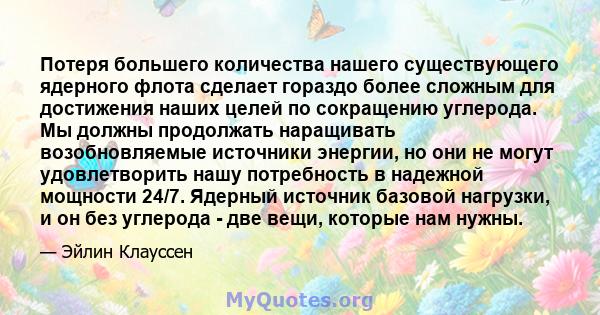 Потеря большего количества нашего существующего ядерного флота сделает гораздо более сложным для достижения наших целей по сокращению углерода. Мы должны продолжать наращивать возобновляемые источники энергии, но они не 