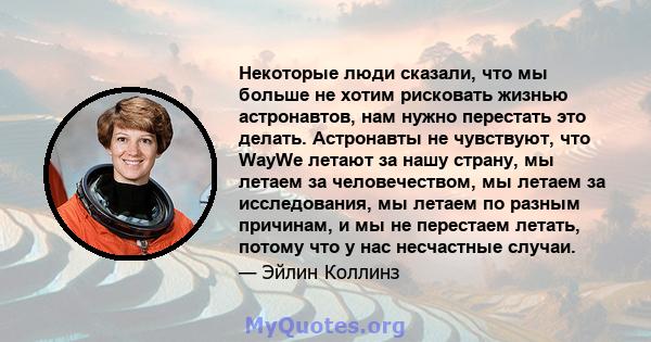 Некоторые люди сказали, что мы больше не хотим рисковать жизнью астронавтов, нам нужно перестать это делать. Астронавты не чувствуют, что WayWe летают за нашу страну, мы летаем за человечеством, мы летаем за