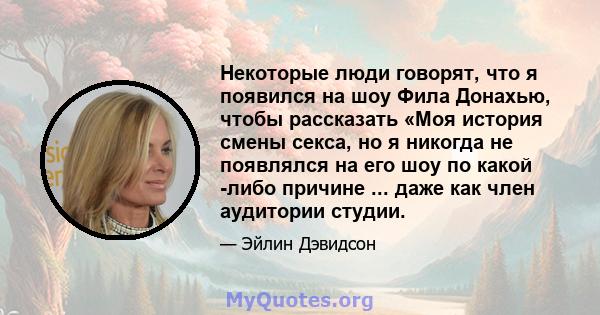 Некоторые люди говорят, что я появился на шоу Фила Донахью, чтобы рассказать «Моя история смены секса, но я никогда не появлялся на его шоу по какой -либо причине ... даже как член аудитории студии.