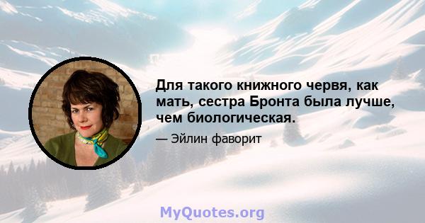 Для такого книжного червя, как мать, сестра Бронта была лучше, чем биологическая.