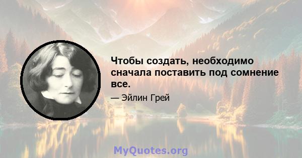 Чтобы создать, необходимо сначала поставить под сомнение все.