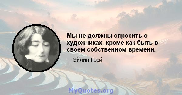 Мы не должны спросить о художниках, кроме как быть в своем собственном времени.