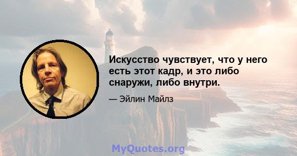 Искусство чувствует, что у него есть этот кадр, и это либо снаружи, либо внутри.