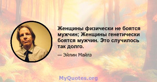 Женщины физически не боятся мужчин; Женщины генетически боятся мужчин. Это случилось так долго.