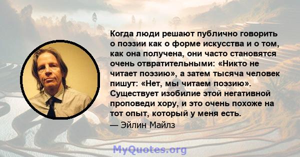 Когда люди решают публично говорить о поэзии как о форме искусства и о том, как она получена, они часто становятся очень отвратительными: «Никто не читает поэзию», а затем тысяча человек пишут: «Нет, мы читаем поэзию».