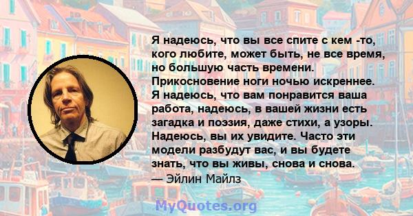 Я надеюсь, что вы все спите с кем -то, кого любите, может быть, не все время, но большую часть времени. Прикосновение ноги ночью искреннее. Я надеюсь, что вам понравится ваша работа, надеюсь, в вашей жизни есть загадка