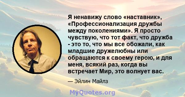 Я ненавижу слово «наставник», «Профессионализация дружбы между поколениями». Я просто чувствую, что тот факт, что дружба - это то, что мы все обожали, как младшие дружелюбны или обращаются к своему герою, и для меня,