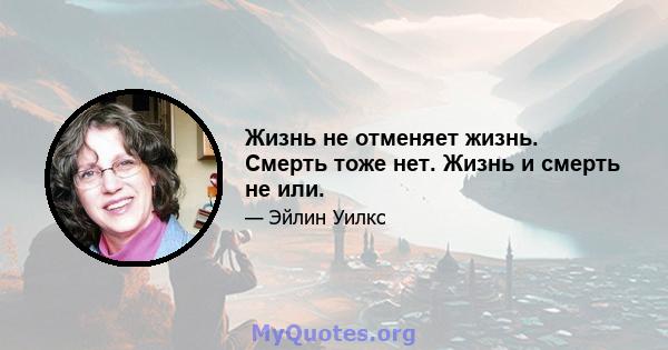 Жизнь не отменяет жизнь. Смерть тоже нет. Жизнь и смерть не или.