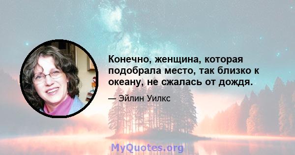 Конечно, женщина, которая подобрала место, так близко к океану, не сжалась от дождя.