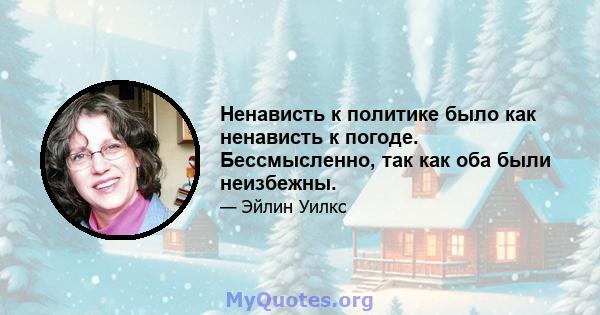 Ненависть к политике было как ненависть к погоде. Бессмысленно, так как оба были неизбежны.