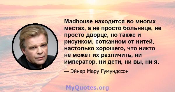 Madhouse находится во многих местах, а не просто больнице, не просто дворце, но также и рисунком, сотканном от нитей, настолько хорошего, что никто не может их различить, ни император, ни дети, ни вы, ни я.