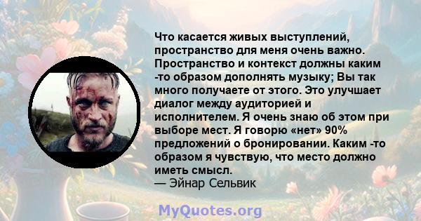 Что касается живых выступлений, пространство для меня очень важно. Пространство и контекст должны каким -то образом дополнять музыку; Вы так много получаете от этого. Это улучшает диалог между аудиторией и исполнителем. 