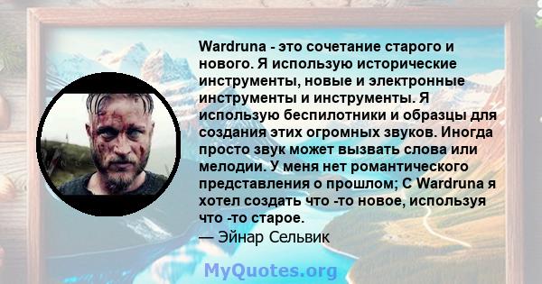 Wardruna - это сочетание старого и нового. Я использую исторические инструменты, новые и электронные инструменты и инструменты. Я использую беспилотники и образцы для создания этих огромных звуков. Иногда просто звук