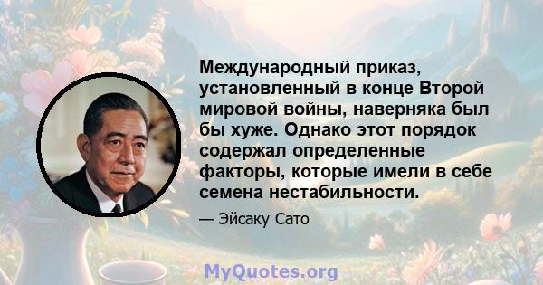 Международный приказ, установленный в конце Второй мировой войны, наверняка был бы хуже. Однако этот порядок содержал определенные факторы, которые имели в себе семена нестабильности.