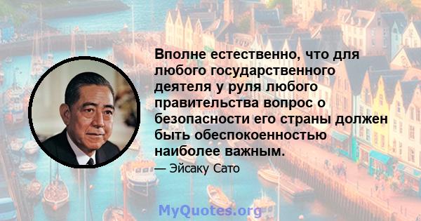 Вполне естественно, что для любого государственного деятеля у руля любого правительства вопрос о безопасности его страны должен быть обеспокоенностью наиболее важным.