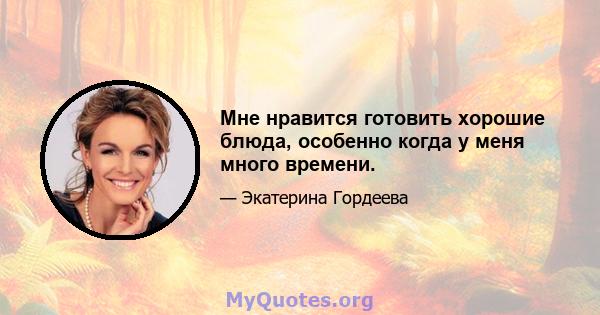 Мне нравится готовить хорошие блюда, особенно когда у меня много времени.