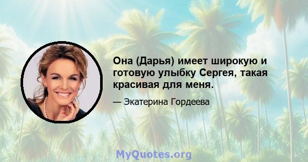 Она (Дарья) имеет широкую и готовую улыбку Сергея, такая красивая для меня.