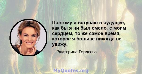 Поэтому я вступаю в будущее, как бы я ни был смело, с моим сердцем, то же самое время, которое я больше никогда не увижу.