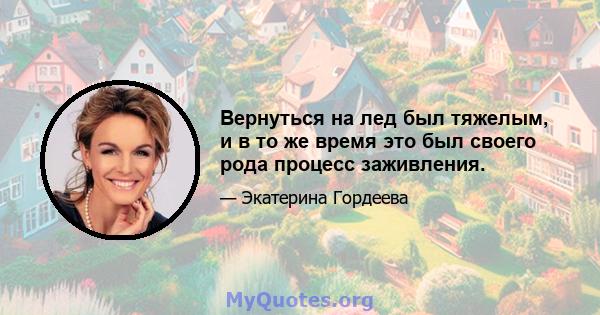 Вернуться на лед был тяжелым, и в то же время это был своего рода процесс заживления.