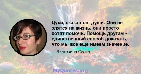 Духи, сказал он, души. Они не злятся на жизнь, они просто хотят помочь. Помощь другим - единственный способ доказать, что мы все еще имеем значение.