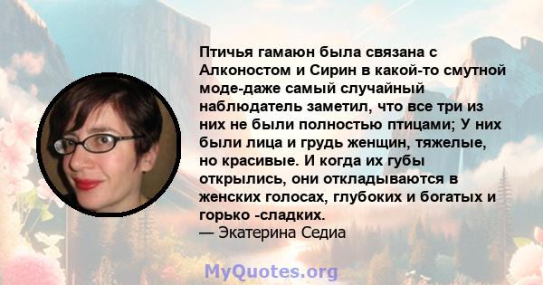 Птичья гамаюн была связана с Алконостом и Сирин в какой-то смутной моде-даже самый случайный наблюдатель заметил, что все три из них не были полностью птицами; У них были лица и грудь женщин, тяжелые, но красивые. И