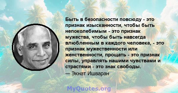 Быть в безопасности повсюду - это признак изысканности, чтобы быть непоколебимым - это признак мужества, чтобы быть навсегда влюбленным в каждого человека, - это признак мужественности или женственности, прощать - это