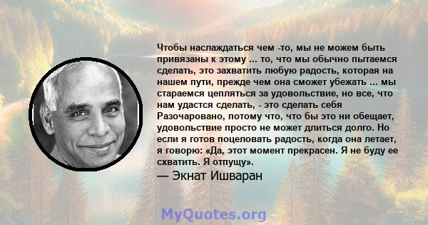 Чтобы наслаждаться чем -то, мы не можем быть привязаны к этому ... то, что мы обычно пытаемся сделать, это захватить любую радость, которая на нашем пути, прежде чем она сможет убежать ... мы стараемся цепляться за