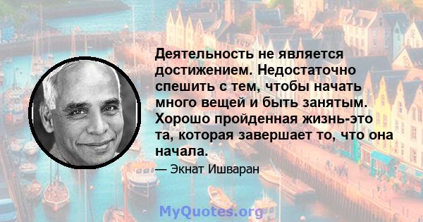 Деятельность не является достижением. Недостаточно спешить с тем, чтобы начать много вещей и быть занятым. Хорошо пройденная жизнь-это та, которая завершает то, что она начала.