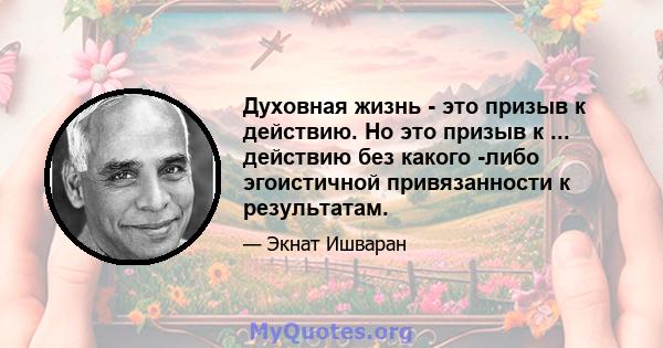 Духовная жизнь - это призыв к действию. Но это призыв к ... действию без какого -либо эгоистичной привязанности к результатам.