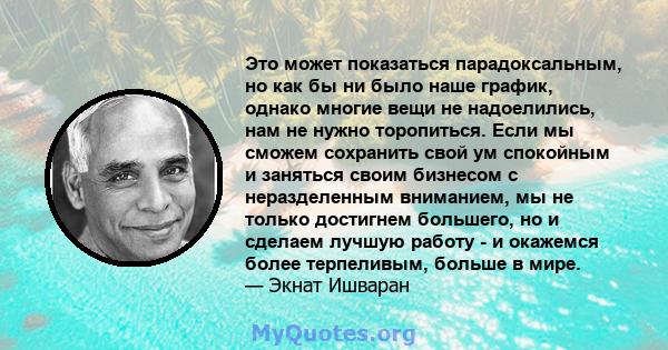 Это может показаться парадоксальным, но как бы ни было наше график, однако многие вещи не надоелились, нам не нужно торопиться. Если мы сможем сохранить свой ум спокойным и заняться своим бизнесом с неразделенным