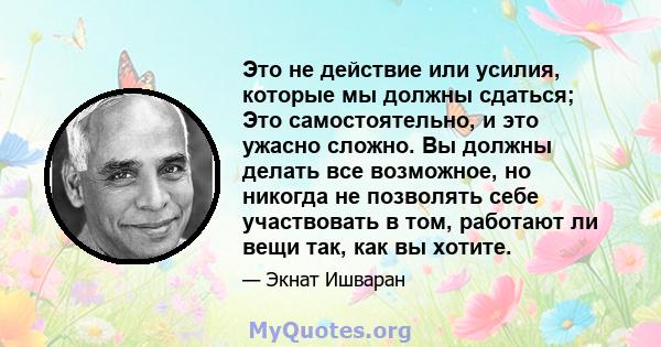 Это не действие или усилия, которые мы должны сдаться; Это самостоятельно, и это ужасно сложно. Вы должны делать все возможное, но никогда не позволять себе участвовать в том, работают ли вещи так, как вы хотите.