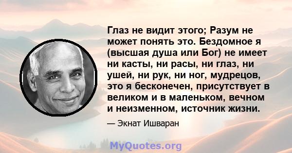 Глаз не видит этого; Разум не может понять это. Бездомное я (высшая душа или Бог) не имеет ни касты, ни расы, ни глаз, ни ушей, ни рук, ни ног, мудрецов, это я бесконечен, присутствует в великом и в маленьком, вечном и