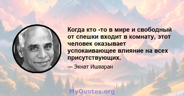 Когда кто -то в мире и свободный от спешки входит в комнату, этот человек оказывает успокаивающее влияние на всех присутствующих.