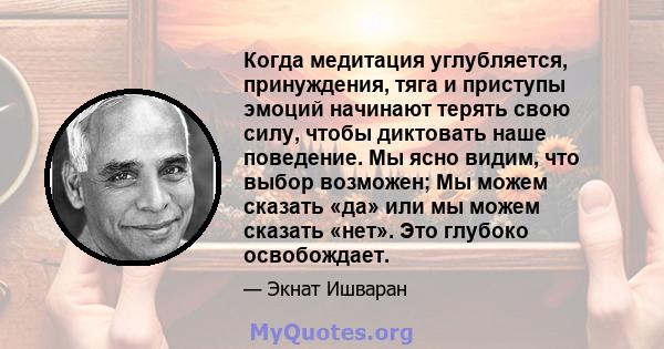 Когда медитация углубляется, принуждения, тяга и приступы эмоций начинают терять свою силу, чтобы диктовать наше поведение. Мы ясно видим, что выбор возможен; Мы можем сказать «да» или мы можем сказать «нет». Это