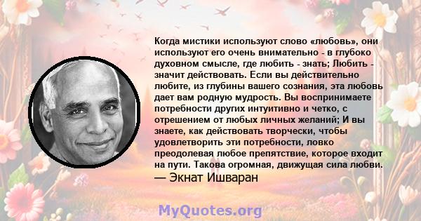 Когда мистики используют слово «любовь», они используют его очень внимательно - в глубоко духовном смысле, где любить - знать; Любить - значит действовать. Если вы действительно любите, из глубины вашего сознания, эта