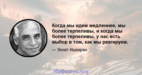 Когда мы идем медленнее, мы более терпеливы, и когда мы более терпеливы, у нас есть выбор в том, как мы реагируем.