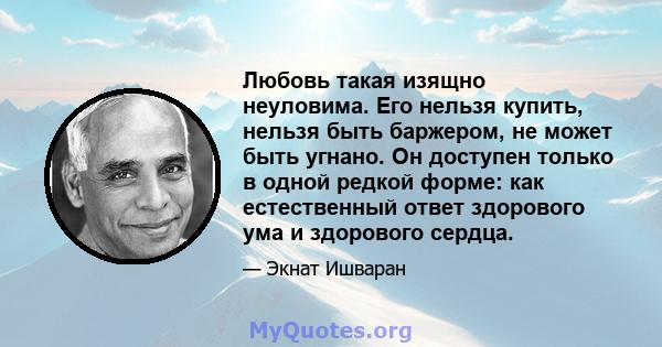 Любовь такая изящно неуловима. Его нельзя купить, нельзя быть баржером, не может быть угнано. Он доступен только в одной редкой форме: как естественный ответ здорового ума и здорового сердца.