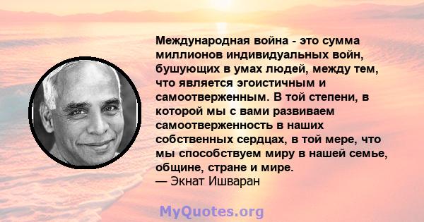 Международная война - это сумма миллионов индивидуальных войн, бушующих в умах людей, между тем, что является эгоистичным и самоотверженным. В той степени, в которой мы с вами развиваем самоотверженность в наших