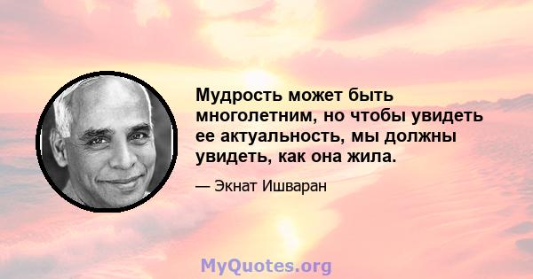 Мудрость может быть многолетним, но чтобы увидеть ее актуальность, мы должны увидеть, как она жила.