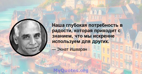 Наша глубокая потребность в радости, которая приходит с знанием, что мы искренне используем для других.