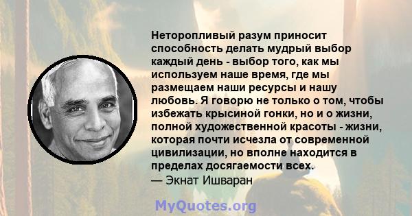 Неторопливый разум приносит способность делать мудрый выбор каждый день - выбор того, как мы используем наше время, где мы размещаем наши ресурсы и нашу любовь. Я говорю не только о том, чтобы избежать крысиной гонки,