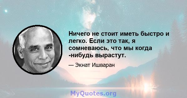 Ничего не стоит иметь быстро и легко. Если это так, я сомневаюсь, что мы когда -нибудь вырастут.