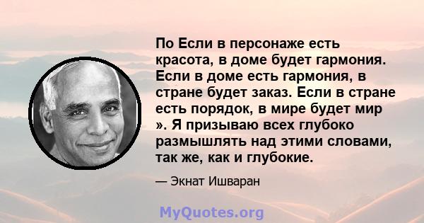 По Если в персонаже есть красота, в доме будет гармония. Если в доме есть гармония, в стране будет заказ. Если в стране есть порядок, в мире будет мир ». Я призываю всех глубоко размышлять над этими словами, так же, как 