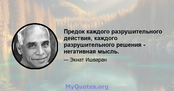 Предок каждого разрушительного действия, каждого разрушительного решения - негативная мысль.