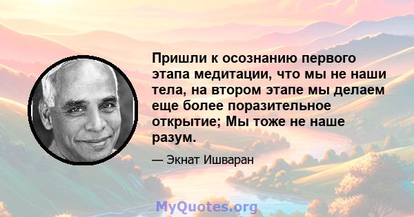 Пришли к осознанию первого этапа медитации, что мы не наши тела, на втором этапе мы делаем еще более поразительное открытие; Мы тоже не наше разум.