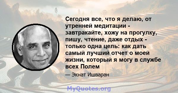 Сегодня все, что я делаю, от утренней медитации - завтракайте, хожу на прогулку, пишу, чтение, даже отдых - только одна цель: как дать самый лучший отчет о моей жизни, который я могу в службе всех Полем