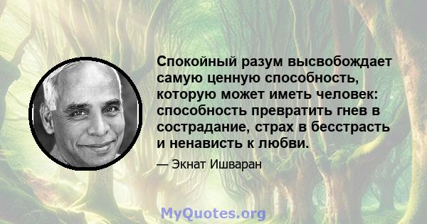 Спокойный разум высвобождает самую ценную способность, которую может иметь человек: способность превратить гнев в сострадание, страх в бесстрасть и ненависть к любви.