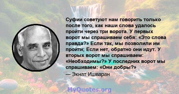 Суфии советуют нам говорить только после того, как наши слова удалось пройти через три ворота. У первых ворот мы спрашиваем себя: «Это слова правда?» Если так, мы позволили им пройти; Если нет, обратно они идут. У