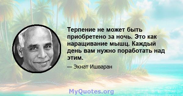 Терпение не может быть приобретено за ночь. Это как наращивание мышц. Каждый день вам нужно поработать над этим.