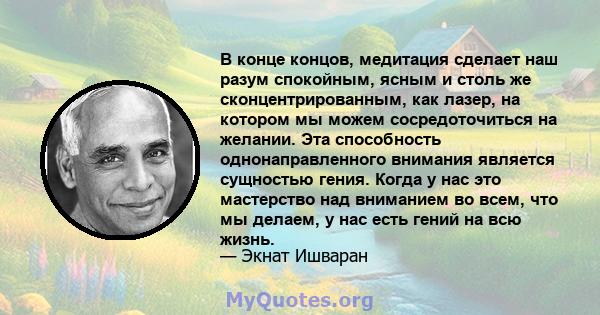 В конце концов, медитация сделает наш разум спокойным, ясным и столь же сконцентрированным, как лазер, на котором мы можем сосредоточиться на желании. Эта способность однонаправленного внимания является сущностью гения. 